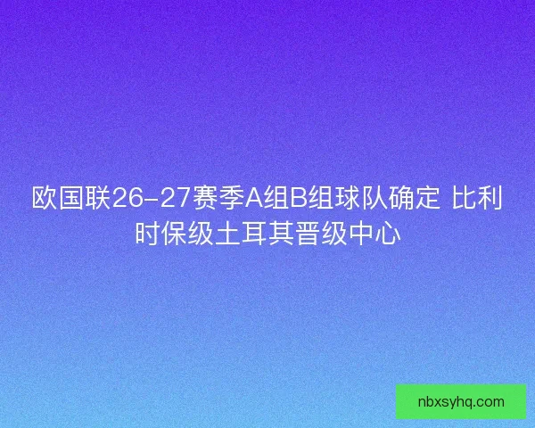 欧国联26-27赛季A组B组球队确定 比利时保级土耳其晋级中心