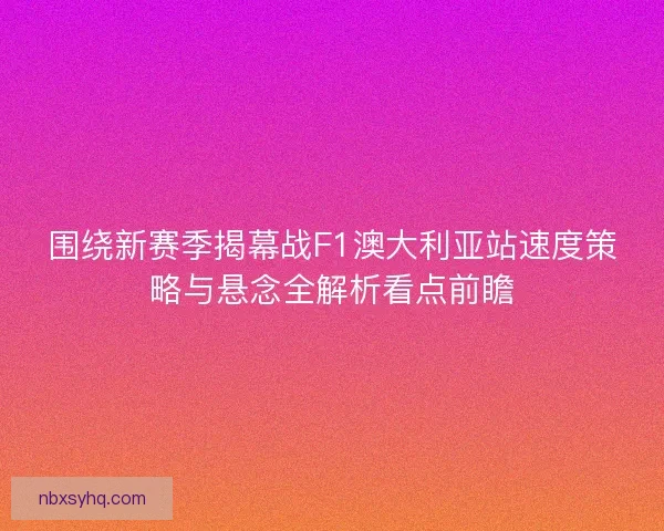 围绕新赛季揭幕战F1澳大利亚站速度策略与悬念全解析看点前瞻