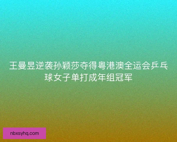 王曼昱逆袭孙颖莎夺得粤港澳全运会乒乓球女子单打成年组冠军